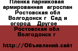 Пленка парниковая, армированная. агроспан - Ростовская обл., Волгодонск г. Сад и огород » Другое   . Ростовская обл.,Волгодонск г.